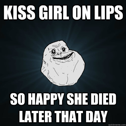 kiss girl on lips so happy she died later that day  Forever Alone