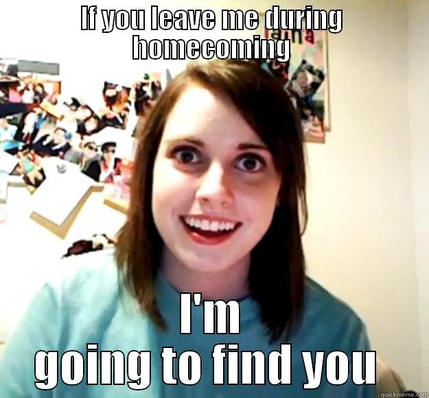 IF YOU LEAVE ME DURING HOMECOMING I'M GOING TO FIND YOU  Overly Attached Girlfriend