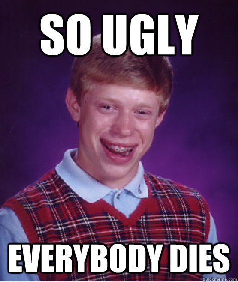 So ugly everybody dies  Bad Luck Brian