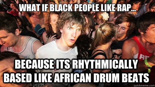 What if Black people like rap... Because its rhythmically based like african drum beats  Sudden Clarity Clarence