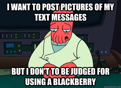 I want to post pictures of my text messages but i don't to be judged for using a blackberry  sad zoidberg