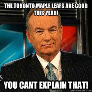 the toronto maple leafs are good this year!

 you cant explain that!  Bill O Reilly