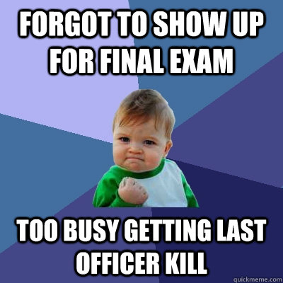 Forgot to show up for final exam Too busy getting last officer kill  Success Kid