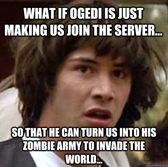 What if ogedi is just making us join the server... so that he can turn us into his zombie army to invade the world...  conspiracy keanu