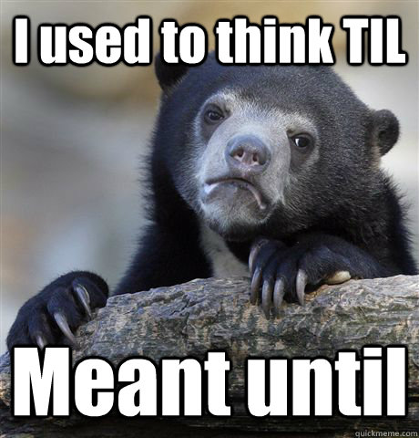 I used to think TIL  Meant until  Confession Bear