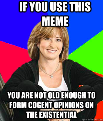 If you use this meme you are not old enough to form cogent opinions on the existential - If you use this meme you are not old enough to form cogent opinions on the existential  Sheltering Suburban Mom