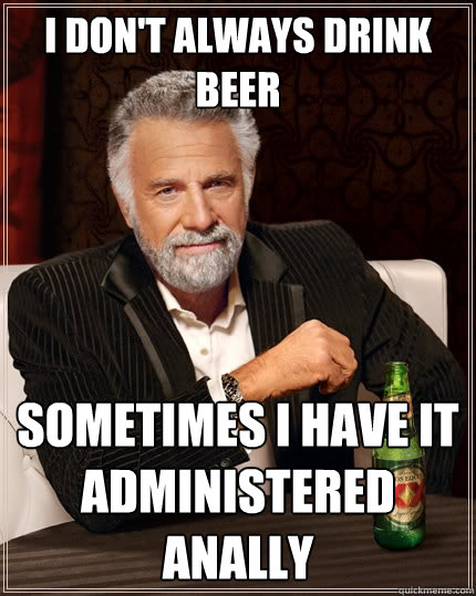 i don't always drink beer sometimes i have it 
administered anally  The Most Interesting Man In The World