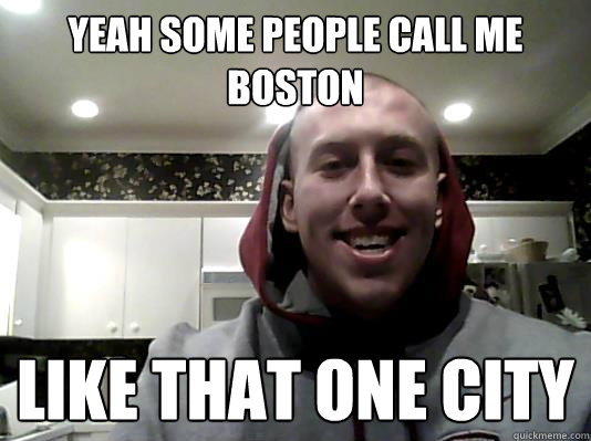 Yeah some people call me Boston like that one city - Yeah some people call me Boston like that one city  Drunk college kids alter ego