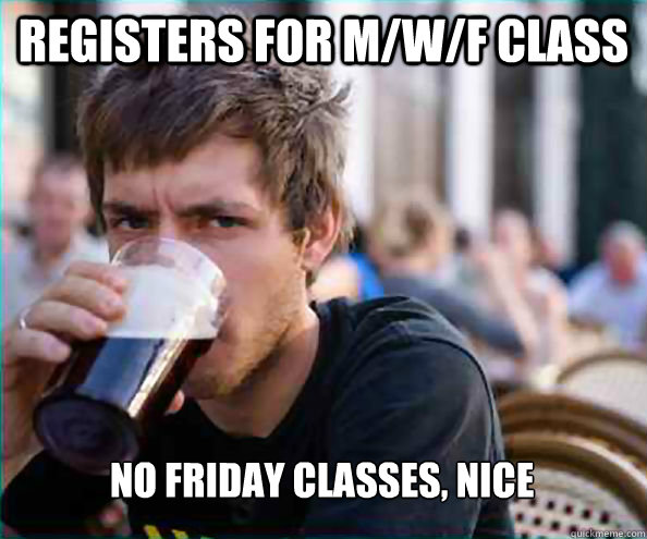 Registers for M/W/F class no friday classes, nice  Lazy College Senior