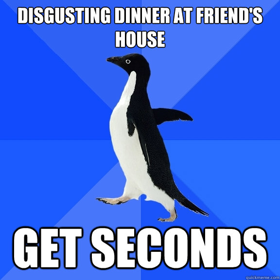 Disgusting dinner at friend's house Get seconds  Socially Awkward Penguin