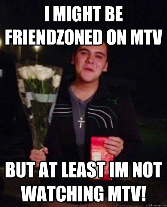 I might be friendzoned on mtv but at least im not watching mtv!  Friendzone Johnny