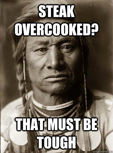 Steak overcooked? that must be tough - Steak overcooked? that must be tough  Unimpressed American Indian