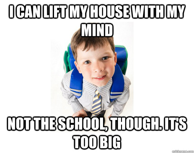 I can lift my house with my mind Not the school, though. it's too big  Lying School Kid