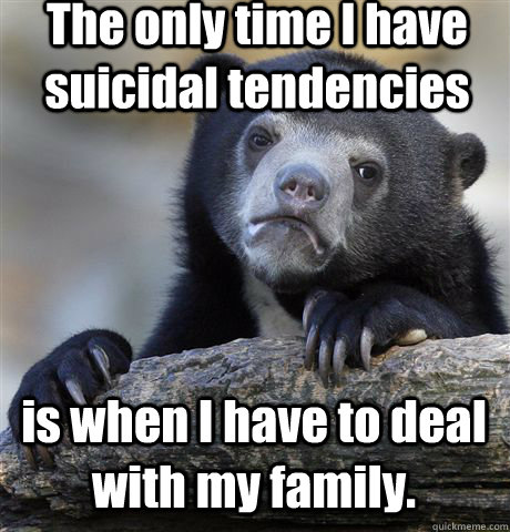 The only time I have suicidal tendencies is when I have to deal with my family.  Confession Bear