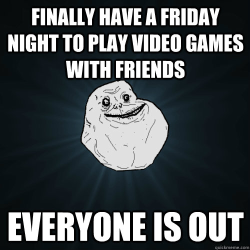 finally have a friday night to play video games with friends everyone is out  Forever Alone