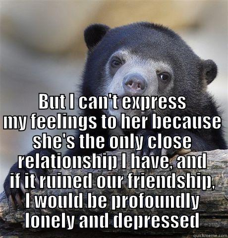  BUT I CAN'T EXPRESS MY FEELINGS TO HER BECAUSE SHE'S THE ONLY CLOSE RELATIONSHIP I HAVE, AND IF IT RUINED OUR FRIENDSHIP, I WOULD BE PROFOUNDLY LONELY AND DEPRESSED Confession Bear