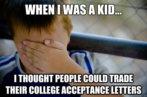 When I was a kid... I thought people could trade their college acceptance letters  Confession kid