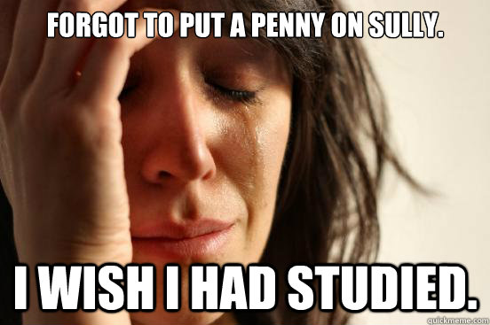 Forgot to put a penny on Sully. i wish i had studied.  First World Problems