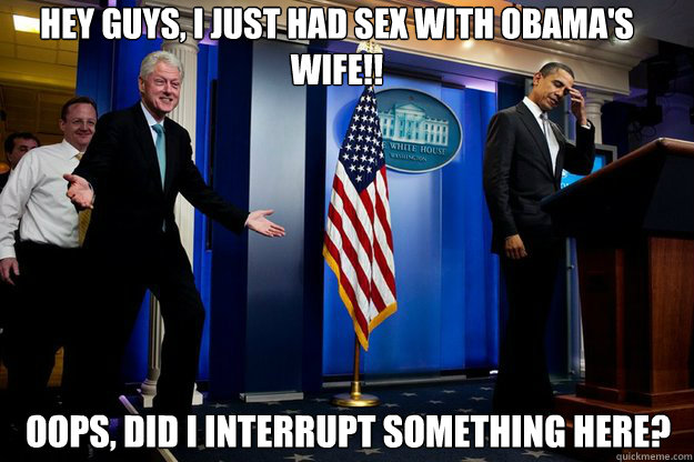 Hey Guys, i just had sex with Obama's wife!! oops, did i interrupt something here?  Inappropriate Timing Bill Clinton