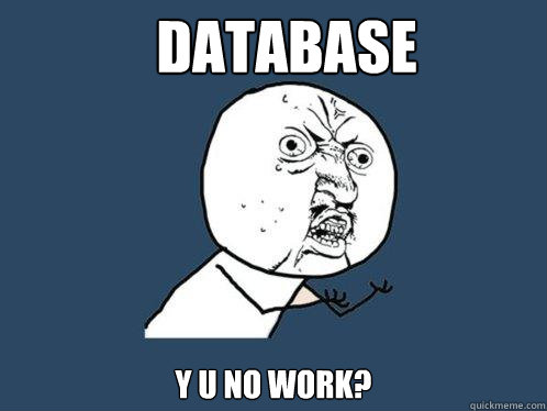 DATABASE Y U NO WORK?  Y U No