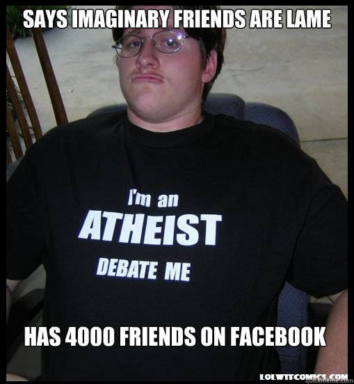 Says imaginary friends are lame Has 4000 friends on facebook  Scumbag Atheist