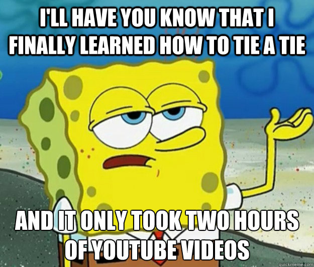 I'll have you know that I finally learned how to tie a tie And it only took two hours of youtube videos - I'll have you know that I finally learned how to tie a tie And it only took two hours of youtube videos  Tough Spongebob