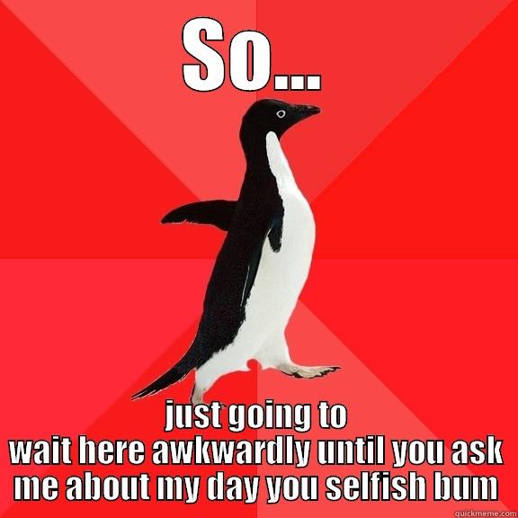 SO... JUST GOING TO WAIT HERE AWKWARDLY UNTIL YOU ASK ME ABOUT MY DAY YOU SELFISH BUM Socially Awesome Penguin