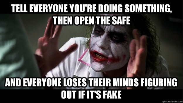 tell everyone you're doing something, Then open the safe  and everyone loses their minds figuring out if it's fake  Joker Mind Loss