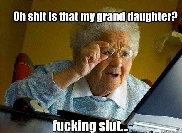 Oh shit is that my grand daughter?  fucking slut...   - Oh shit is that my grand daughter?  fucking slut...    Grandma finds the Internet