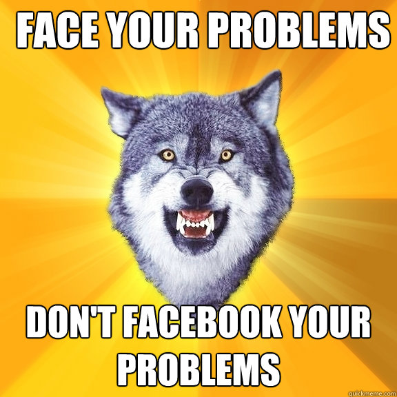 face your problems don't facebook your problems  Courage Wolf