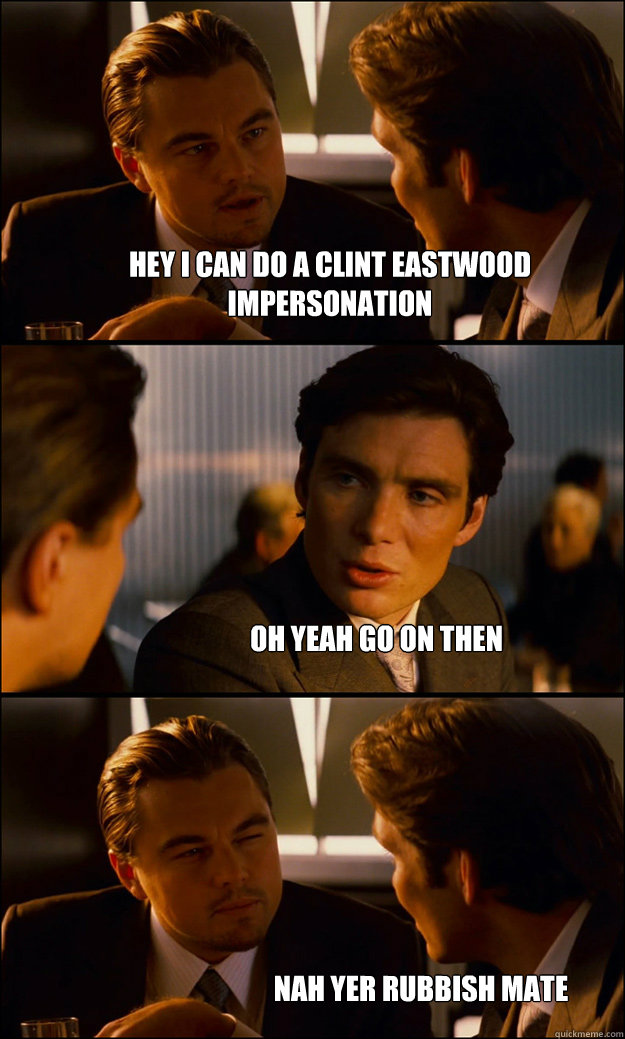 Hey I can do a Clint Eastwood impersonation Oh yeah go on then Nah yer rubbish mate  Inception