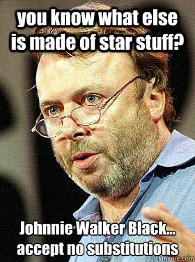 you know what else is made of star stuff? 	
Johnnie Walker Black... accept no substitutions  Christopher Hitchens