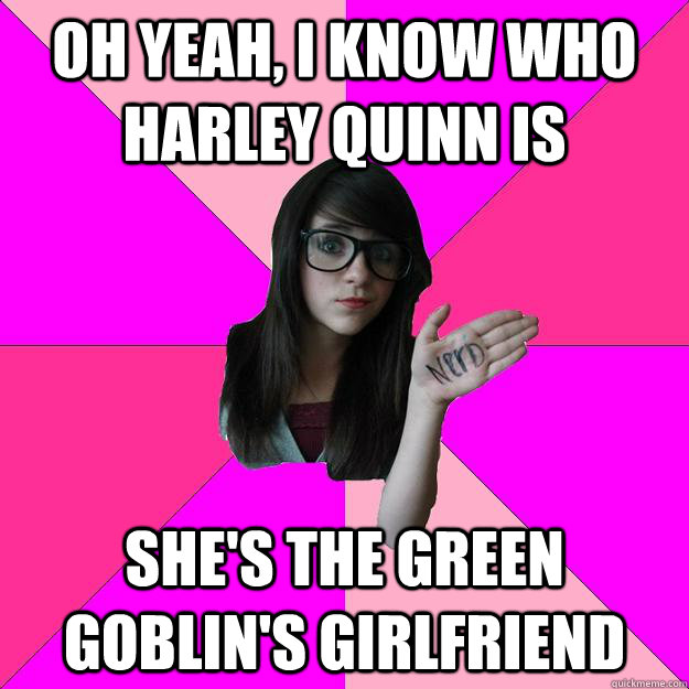 Oh yeah, I know who harley quinn is She's the green goblin's girlfriend  Idiot Nerd Girl