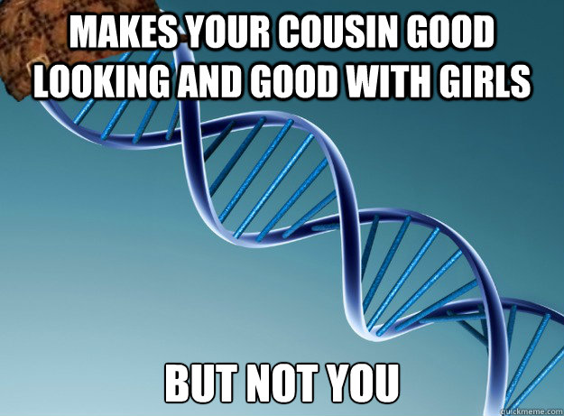 makes your cousin good looking and good with girls but not you   Scumbag Genetics