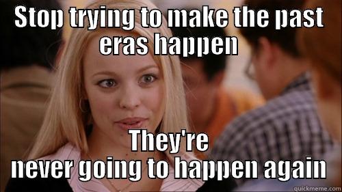 STOP TRYING TO MAKE THE PAST ERAS HAPPEN THEY'RE NEVER GOING TO HAPPEN AGAIN regina george