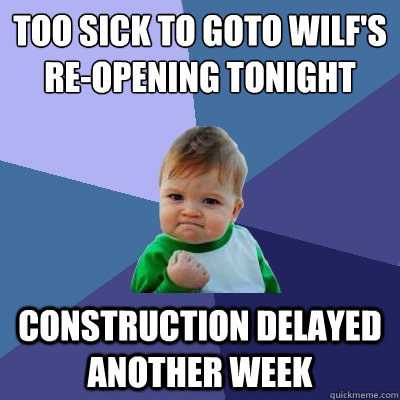 Too sick to goto wilf's re-opening tonight Construction delayed another week - Too sick to goto wilf's re-opening tonight Construction delayed another week  Success Kid