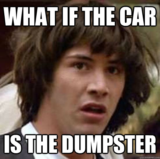 what if the car is the dumpster  conspiracy keanu