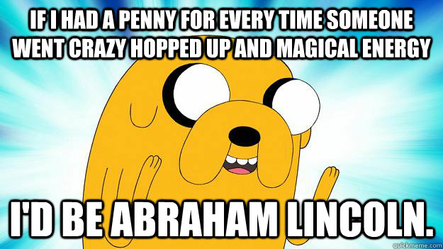 If I had a penny for every time someone went crazy hopped up and magical energy I'd be Abraham Lincoln.   Jake The Dog