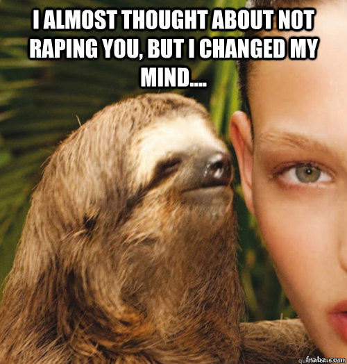 I almost thought about not raping you, but i changed my mind....   rape sloth