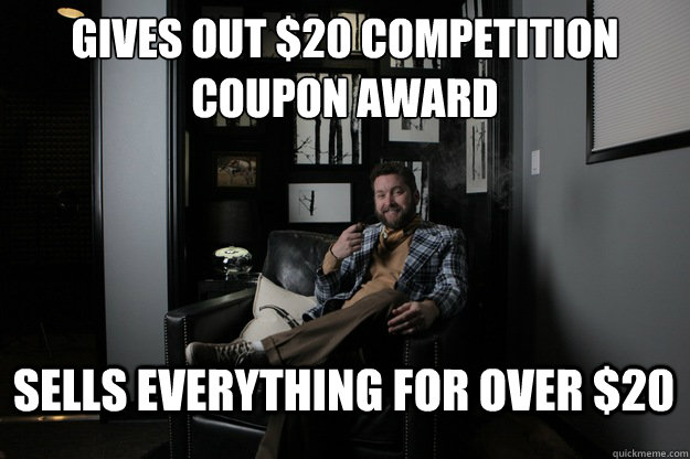 Gives out $20 competition coupon award Sells everything for over $20  benevolent bro burnie