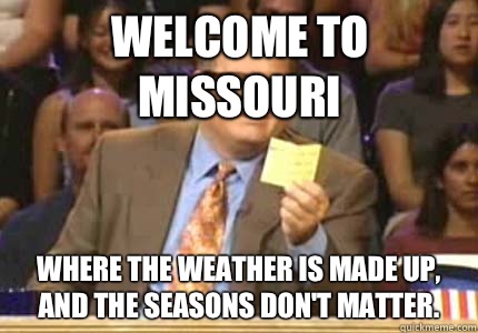 Welcome to Missouri Where the weather is made up,
And the seasons don't matter. - Welcome to Missouri Where the weather is made up,
And the seasons don't matter.  Misc