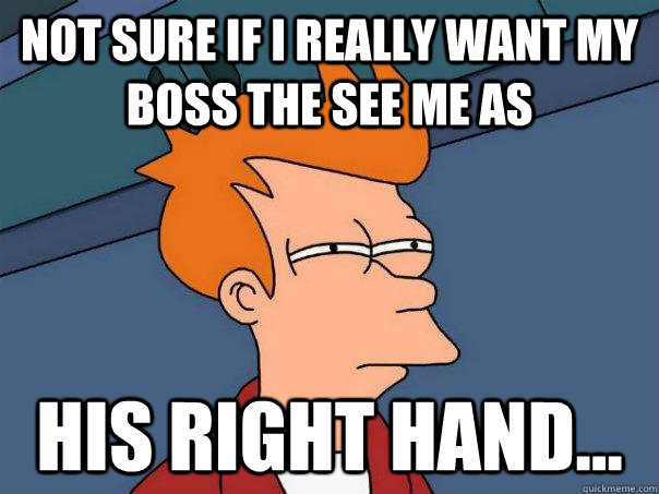 Not sure if I really want my boss the see me as his right hand...  Futurama Fry