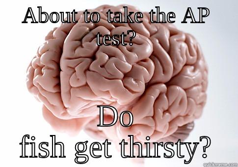 ABOUT TO TAKE THE AP TEST? DO FISH GET THIRSTY? Scumbag Brain