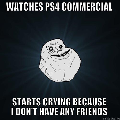 Forever Alone and the PS4 - WATCHES PS4 COMMERCIAL STARTS CRYING BECAUSE I DON'T HAVE ANY FRIENDS Forever Alone