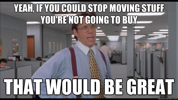 Yeah, if you could stop moving stuff you're not going to buy That would be great  Office Space Lumbergh HD