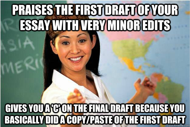 praises the first draft of your essay with very minor edits gives you a 'C' on the final draft because you basically did a copy/paste of the first draft  Scumbag Teacher