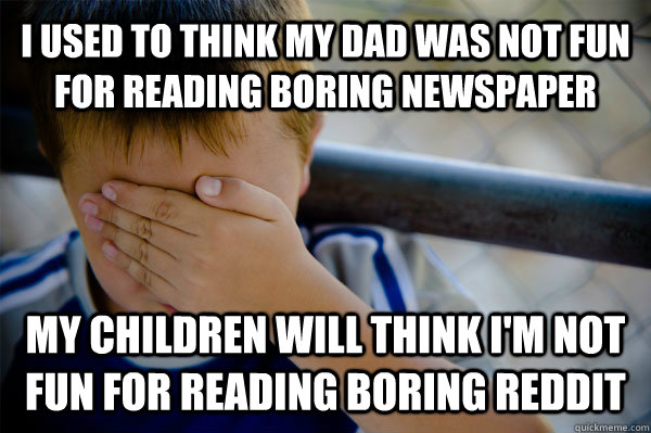 I used to think my dad was not fun for reading boring newspaper My children will think I'm not fun for reading boring Reddit  Confession kid