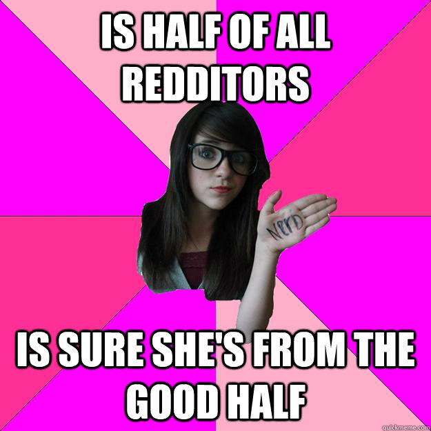 Is half of all redditors Is sure she's from the good half - Is half of all redditors Is sure she's from the good half  Idiot Nerd Girl