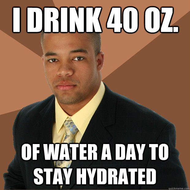 I drink 40 oz. of water a day to stay hydrated  Successful Black Man