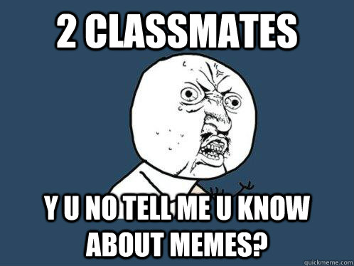 2 classmates y u no tell me u know about memes?  Y U No